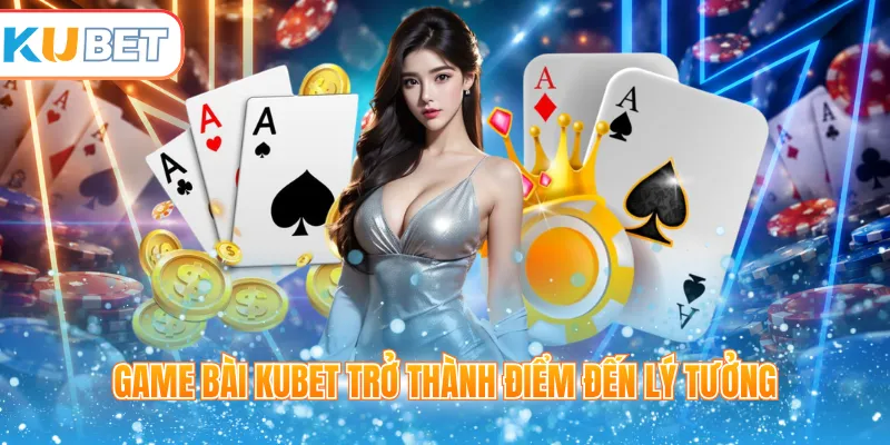 Game bài Kubet trở thành điểm đến lý tưởng