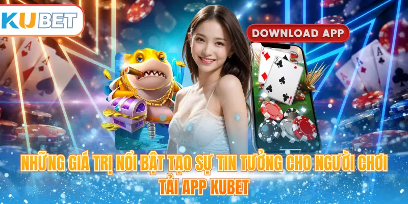 Những giá trị nổi bật tạo sự tin tưởng cho người chơi tải app Kubet