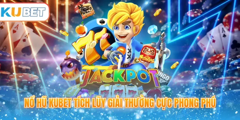 Nổ hũ Kubet tích lũy giải thưởng cực phong phú