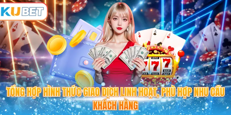 Tổng hợp hình thức giao dịch linh hoạt, phù hợp nhu cầu khách hàng
